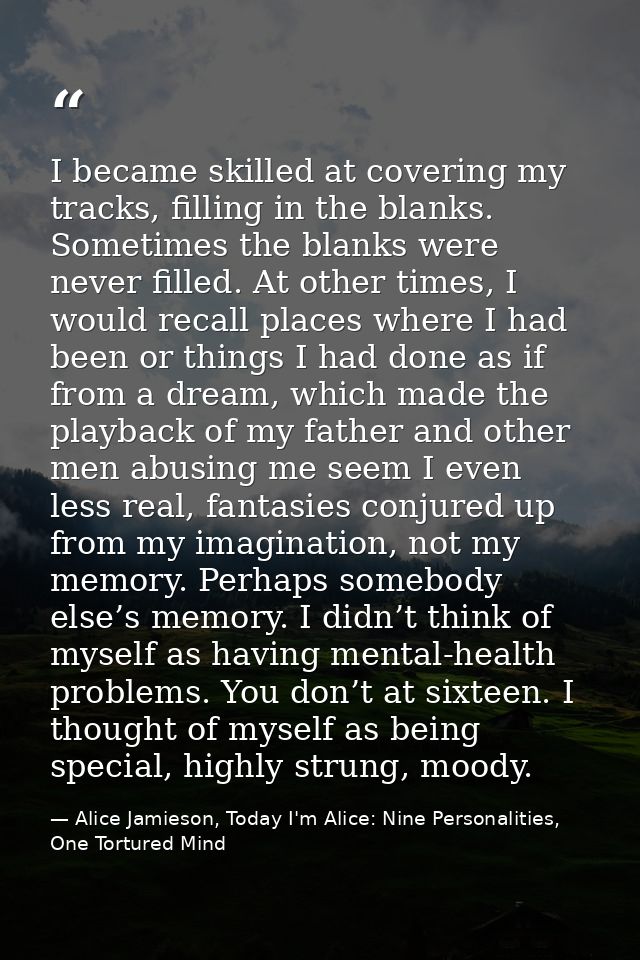 I became skilled at covering my tracks, filling in the blanks. Sometimes the blanks were never filled. At other times, I — Alice Jamieson, Today I'm Alice: Nine Personalities, One Tortured Mind