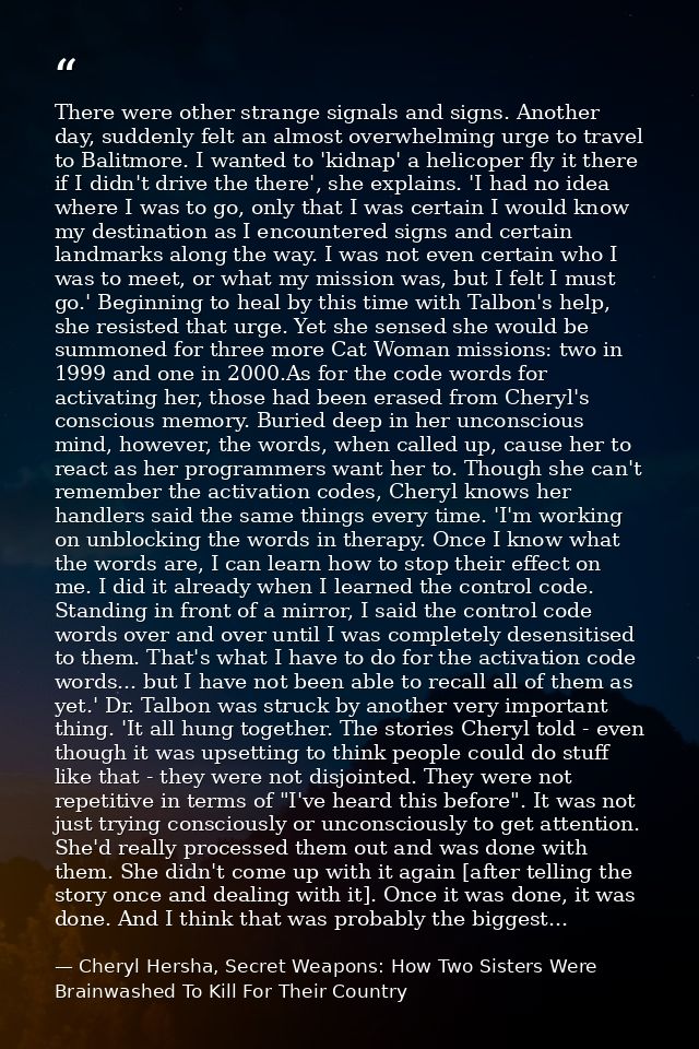 There were other strange signals and signs. Another day, suddenly felt an almost overwhelming urge to travel to Balitmor — Cheryl Hersha, Secret Weapons: How Two Sisters Were Brainwashed To Kill For Their Country