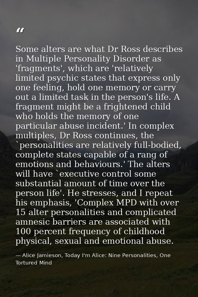 Some alters are what Dr Ross describes in Multiple Personality Disorder as 'fragments', which are 'relatively limited ps — Alice Jamieson, Today I'm Alice: Nine Personalities, One Tortured Mind