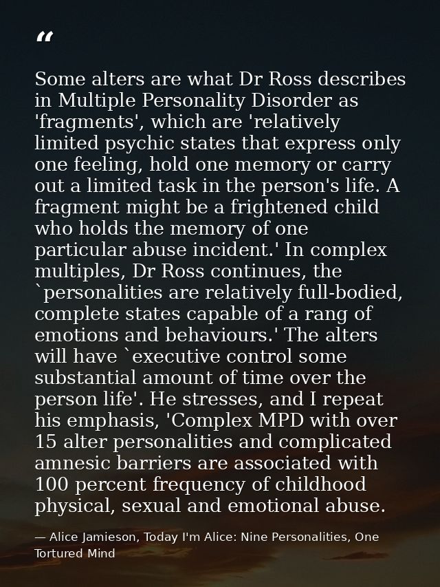 Some alters are what Dr Ross describes in Multiple Personality Disorder as 'fragments', which are 'relatively limited ps — Alice Jamieson, Today I'm Alice: Nine Personalities, One Tortured Mind