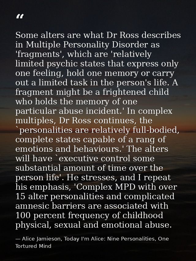 Some alters are what Dr Ross describes in Multiple Personality Disorder as 'fragments', which are 'relatively limited ps — Alice Jamieson, Today I'm Alice: Nine Personalities, One Tortured Mind