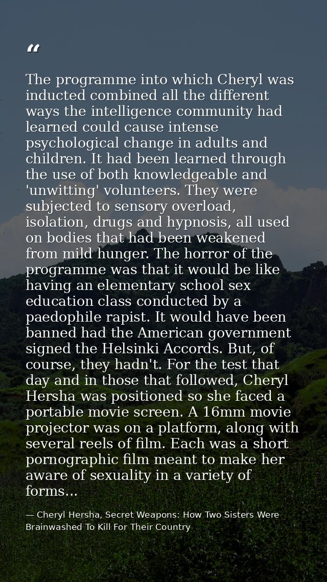 The programme into which Cheryl was inducted combined all the different ways the intelligence community had learned coul — Cheryl Hersha, Secret Weapons: How Two Sisters Were Brainwashed To Kill For Their Country