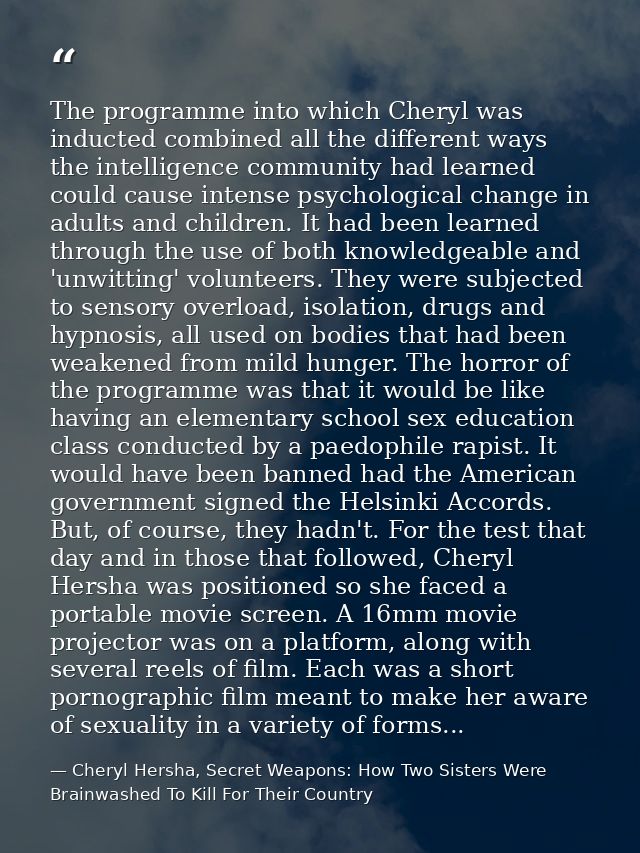 The programme into which Cheryl was inducted combined all the different ways the intelligence community had learned coul — Cheryl Hersha, Secret Weapons: How Two Sisters Were Brainwashed To Kill For Their Country