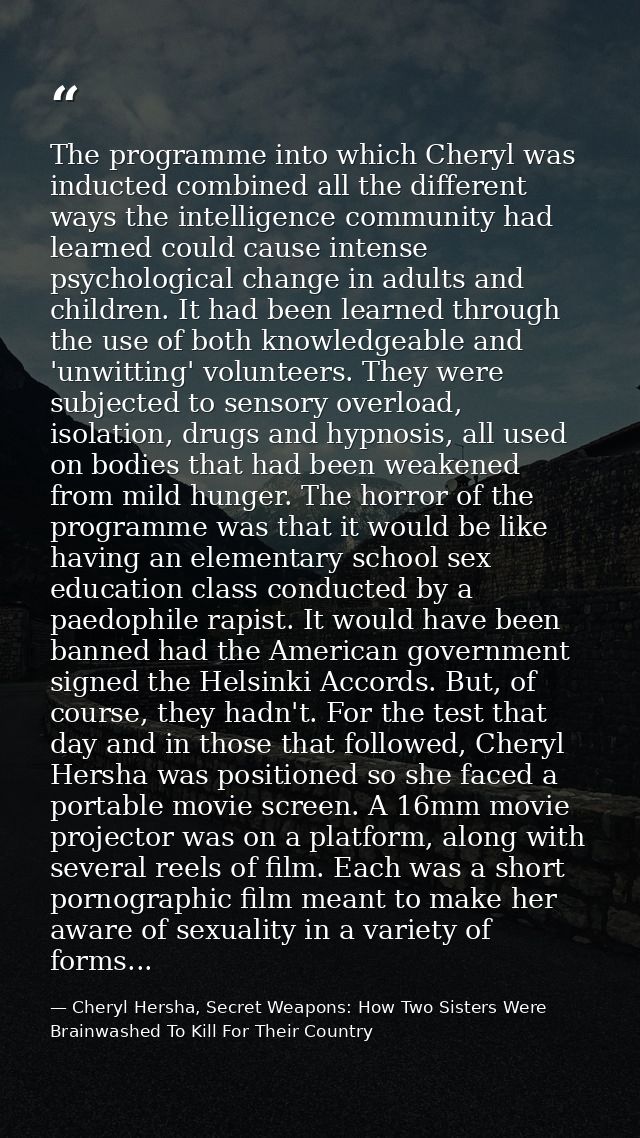 The programme into which Cheryl was inducted combined all the different ways the intelligence community had learned coul — Cheryl Hersha, Secret Weapons: How Two Sisters Were Brainwashed To Kill For Their Country