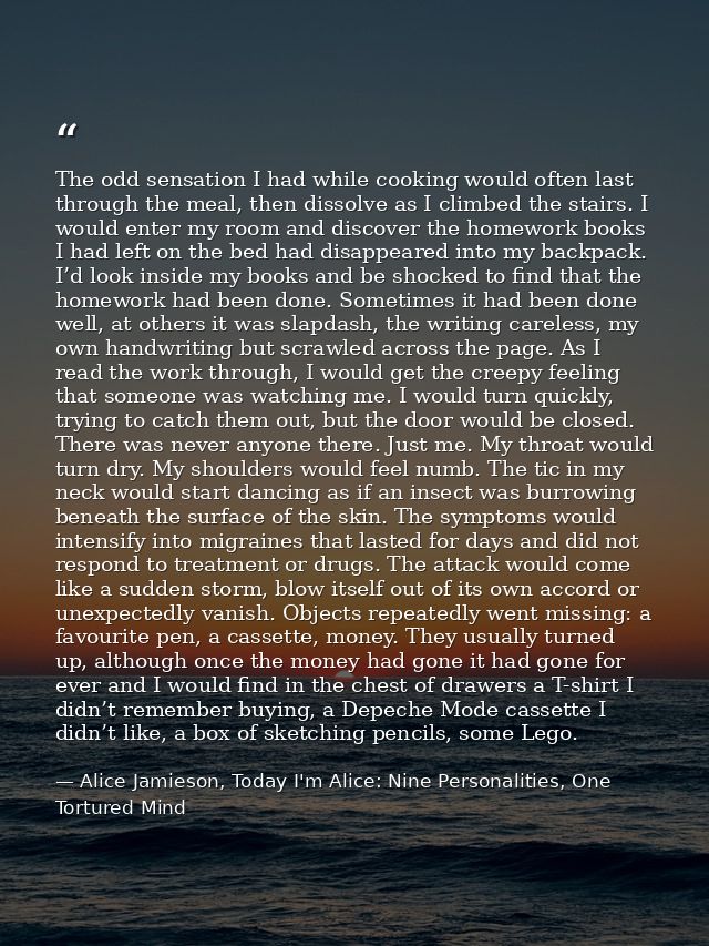 The odd sensation I had while cooking would often last through the meal, then dissolve as I climbed the stairs. I would  — Alice Jamieson, Today I'm Alice: Nine Personalities, One Tortured Mind