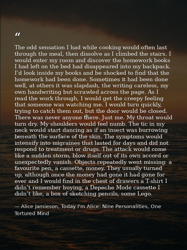 The odd sensation I had while cooking would often last through the meal, then dissolve as I climbed the stairs. I would  — Alice Jamieson, Today I'm Alice: Nine Personalities, One Tortured Mind