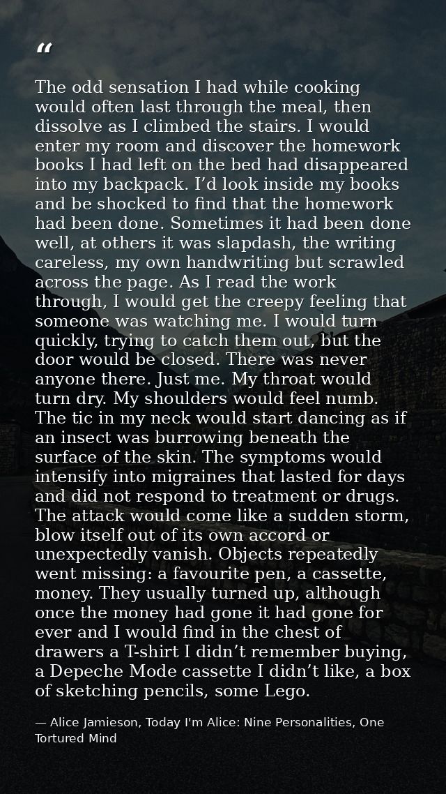 The odd sensation I had while cooking would often last through the meal, then dissolve as I climbed the stairs. I would  — Alice Jamieson, Today I'm Alice: Nine Personalities, One Tortured Mind