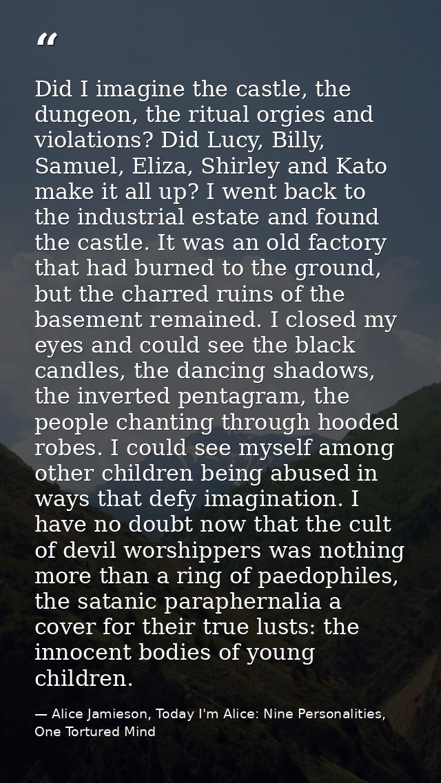 Did I imagine the castle, the dungeon, the ritual orgies and violations? Did Lucy, Billy, Samuel, Eliza, Shirley and Kat — Alice Jamieson, Today I'm Alice: Nine Personalities, One Tortured Mind