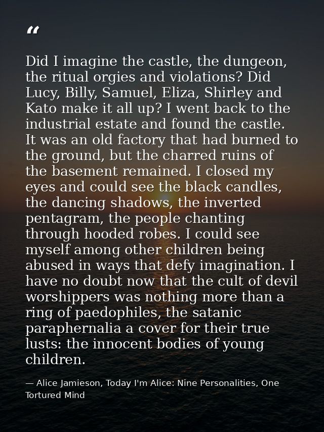 Did I imagine the castle, the dungeon, the ritual orgies and violations? Did Lucy, Billy, Samuel, Eliza, Shirley and Kat — Alice Jamieson, Today I'm Alice: Nine Personalities, One Tortured Mind