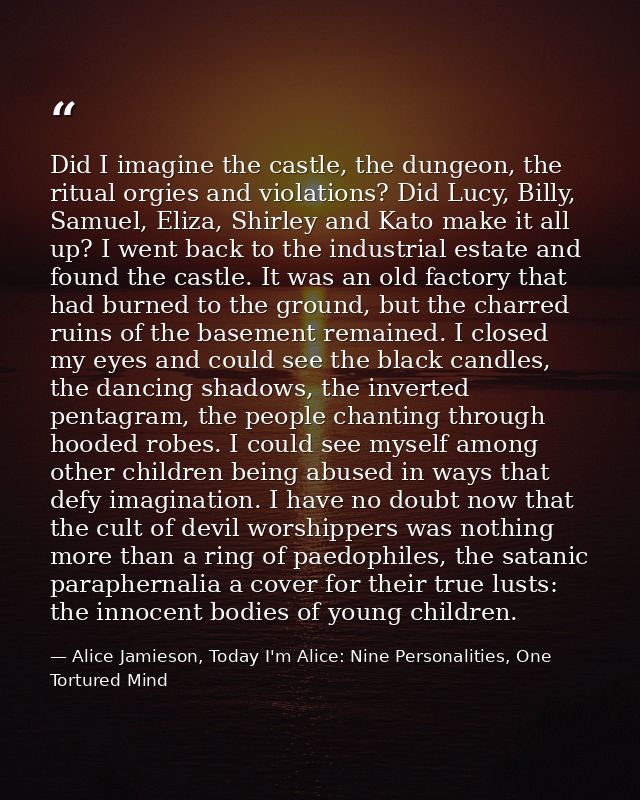 Did I imagine the castle, the dungeon, the ritual orgies and violations? Did Lucy, Billy, Samuel, Eliza, Shirley and Kat — Alice Jamieson, Today I'm Alice: Nine Personalities, One Tortured Mind