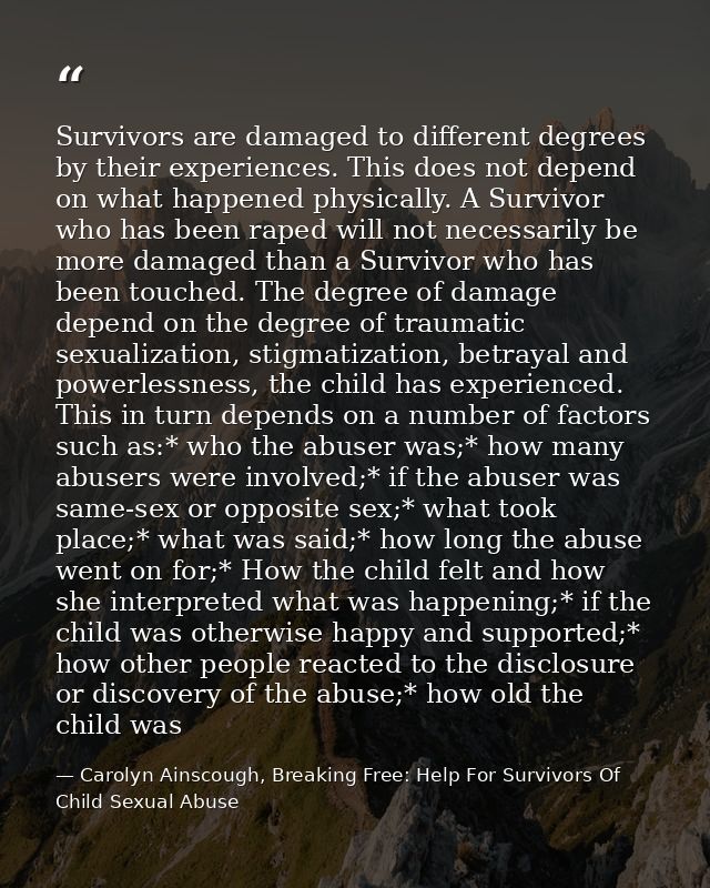 Survivors are damaged to different degrees by their experiences. This does not depend on what happened physically. A Sur — Carolyn Ainscough, Breaking Free: Help For Survivors Of Child Sexual Abuse
