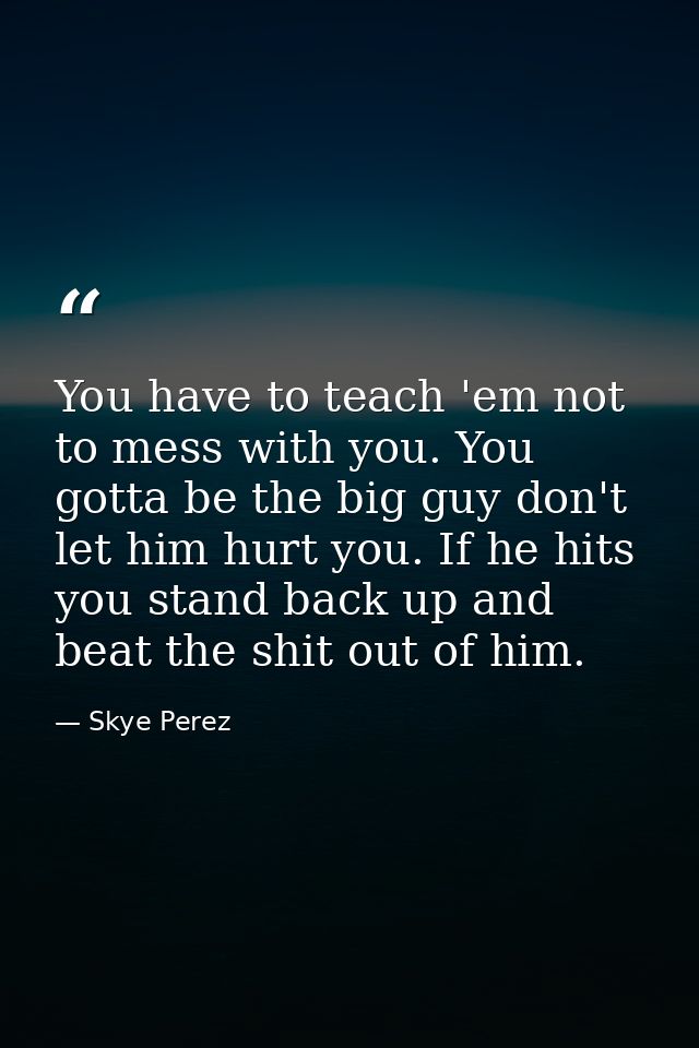 You have to teach 'em not to mess with you. You gotta be the big guy don't let him hurt you. If he hits you stand back u — Skye Perez