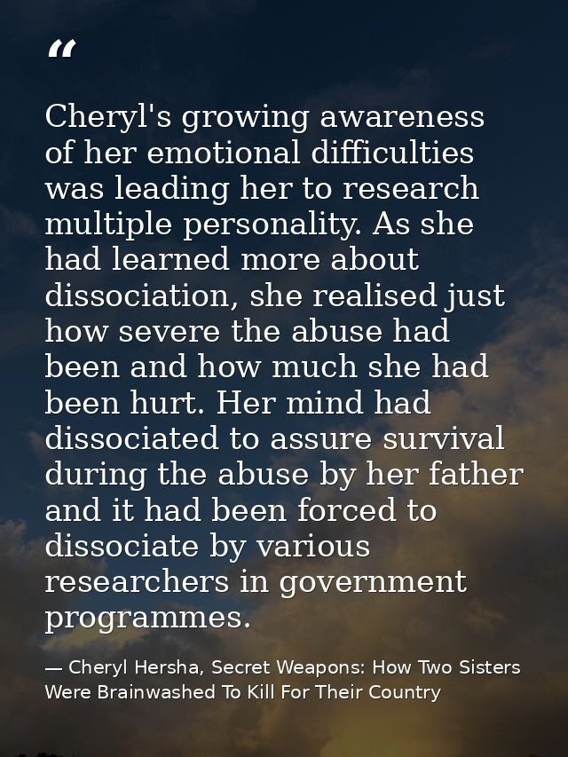 Cheryl's growing awareness of her emotional difficulties was leading her to research multiple personality. As she had le — Cheryl Hersha, Secret Weapons: How Two Sisters Were Brainwashed To Kill For Their Country