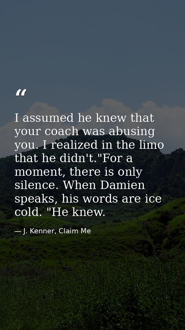 I assumed he knew that your coach was abusing you. I realized in the limo that he didn't."For a moment, there is only si — J. Kenner, Claim Me