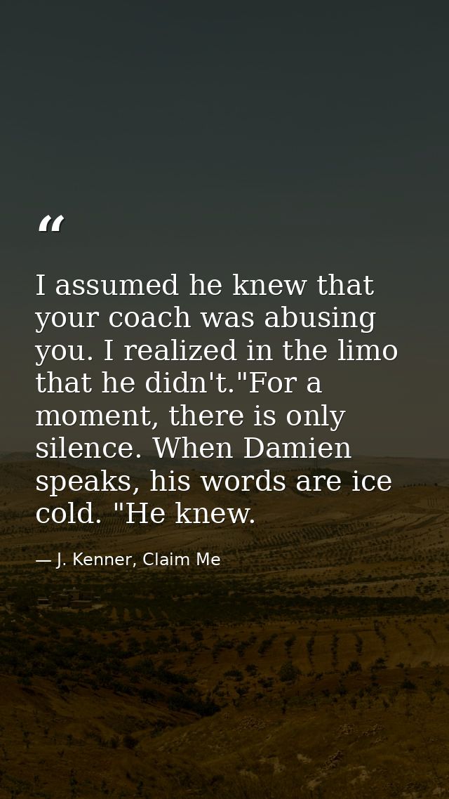 I assumed he knew that your coach was abusing you. I realized in the limo that he didn't."For a moment, there is only si — J. Kenner, Claim Me