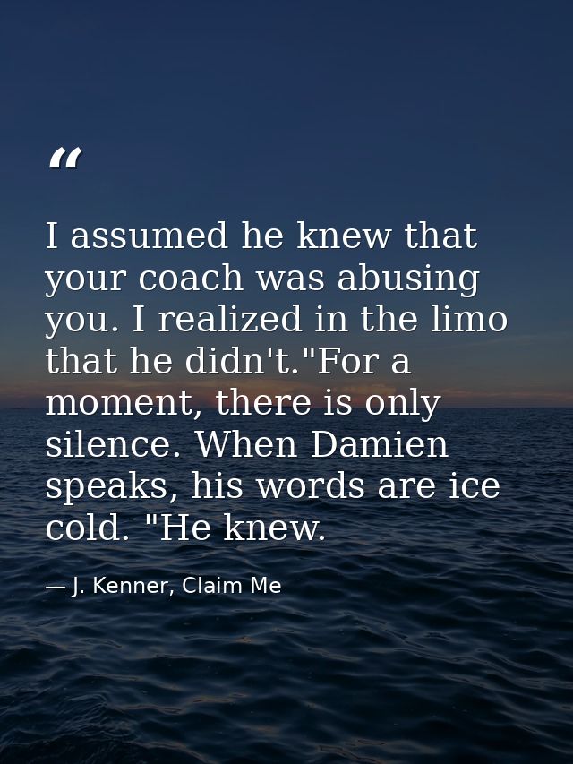 I assumed he knew that your coach was abusing you. I realized in the limo that he didn't."For a moment, there is only si — J. Kenner, Claim Me
