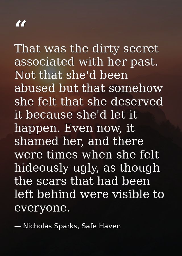 That was the dirty secret associated with her past. Not that she'd been abused but that somehow she felt that she deserv — Nicholas Sparks, Safe Haven