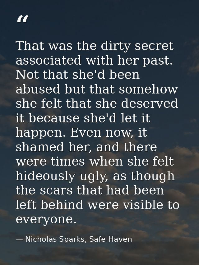 That was the dirty secret associated with her past. Not that she'd been abused but that somehow she felt that she deserv — Nicholas Sparks, Safe Haven
