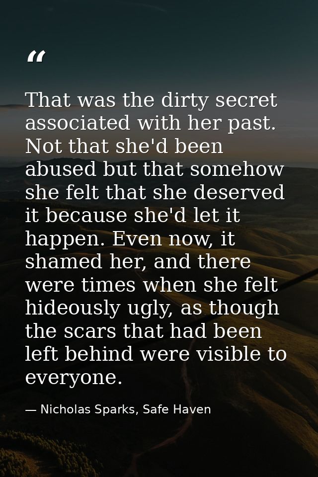 That was the dirty secret associated with her past. Not that she'd been abused but that somehow she felt that she deserv — Nicholas Sparks, Safe Haven