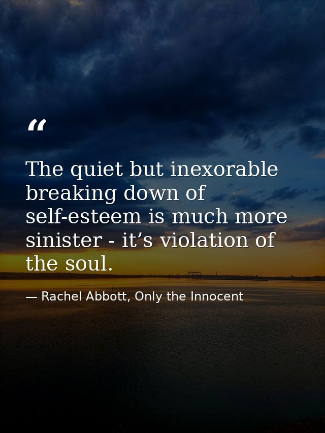 The quiet but inexorable breaking down of self-esteem is much more sinister - it’s violation of the soul. — Rachel Abbott, Only the Innocent