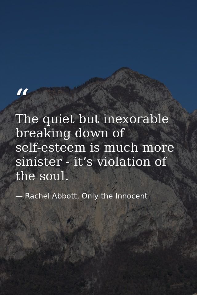 The quiet but inexorable breaking down of self-esteem is much more sinister - it’s violation of the soul. — Rachel Abbott, Only the Innocent