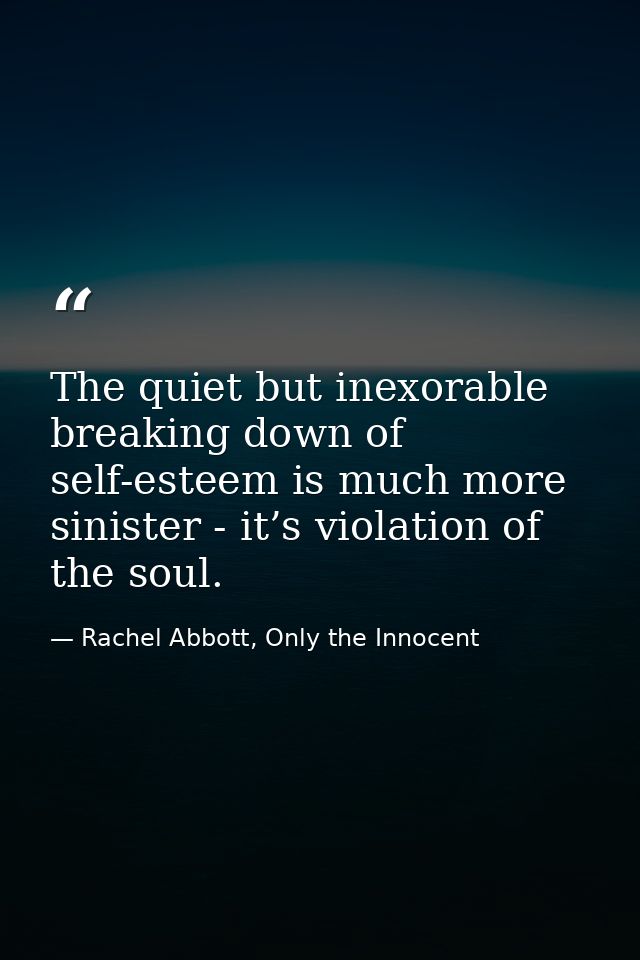 The quiet but inexorable breaking down of self-esteem is much more sinister - it’s violation of the soul. — Rachel Abbott, Only the Innocent