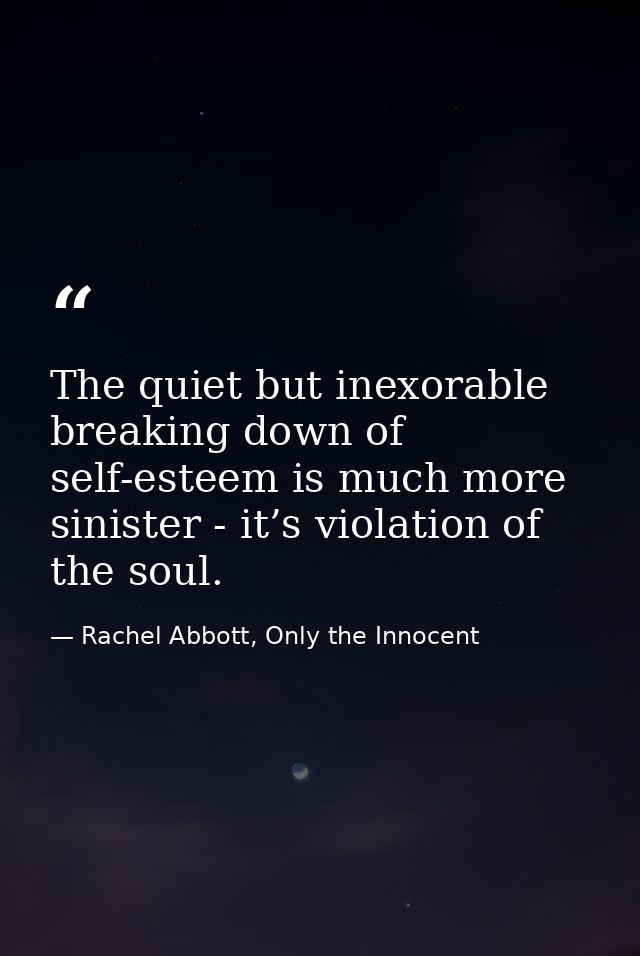 The quiet but inexorable breaking down of self-esteem is much more sinister - it’s violation of the soul. — Rachel Abbott, Only the Innocent