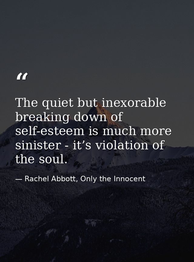 The quiet but inexorable breaking down of self-esteem is much more sinister - it’s violation of the soul. — Rachel Abbott, Only the Innocent