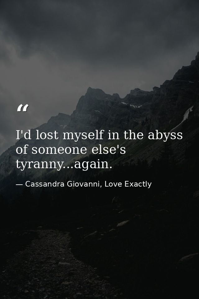 I'd lost myself in the abyss of someone else's tyranny...again. — Cassandra Giovanni, Love Exactly