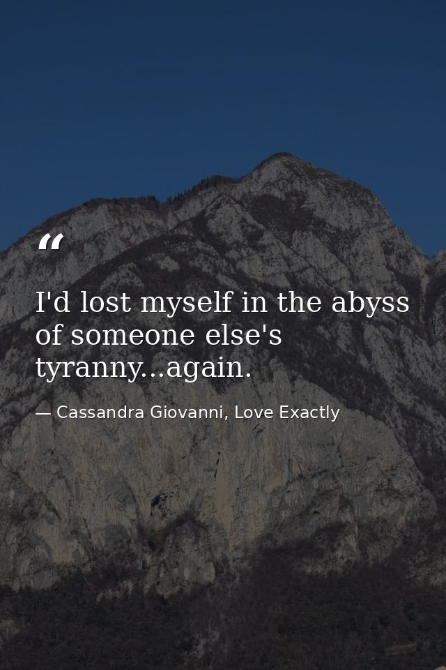 I'd lost myself in the abyss of someone else's tyranny...again. — Cassandra Giovanni, Love Exactly