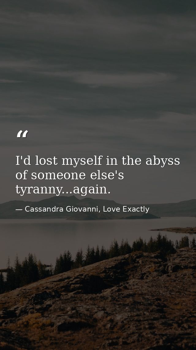 I'd lost myself in the abyss of someone else's tyranny...again. — Cassandra Giovanni, Love Exactly