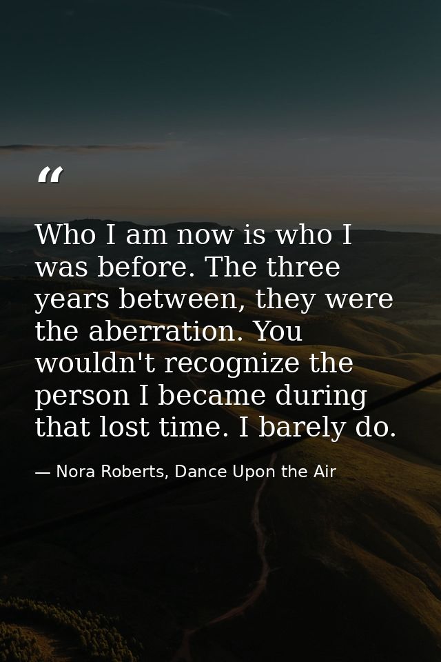 Who I am now is who I was before. The three years between, they were the aberration. You wouldn't recognize the person I — Nora Roberts, Dance Upon the Air