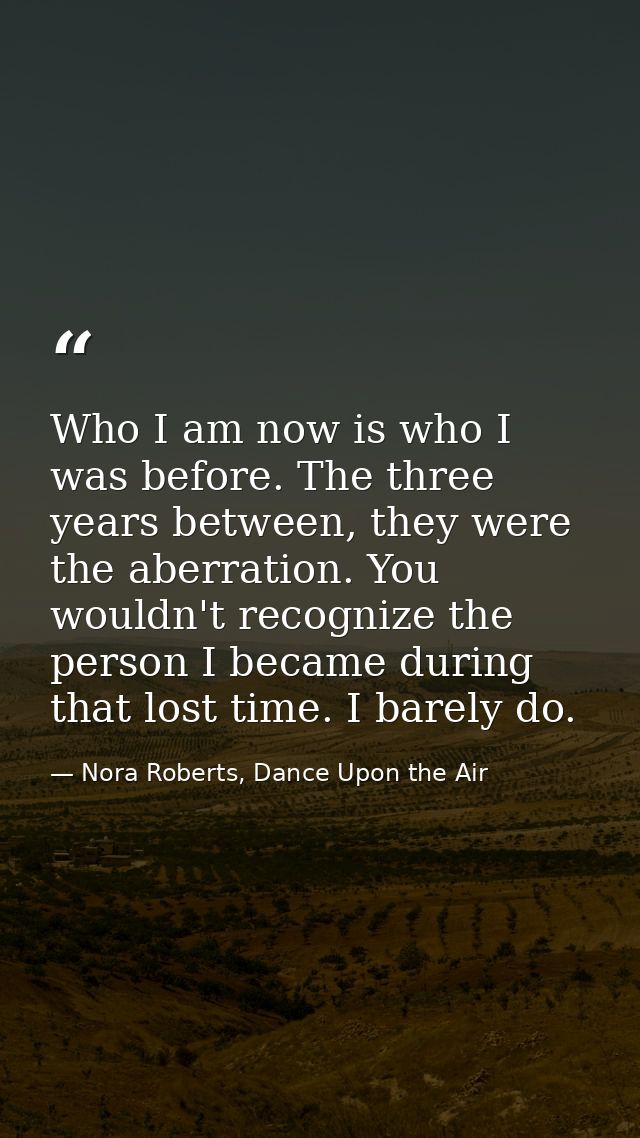Who I am now is who I was before. The three years between, they were the aberration. You wouldn't recognize the person I — Nora Roberts, Dance Upon the Air