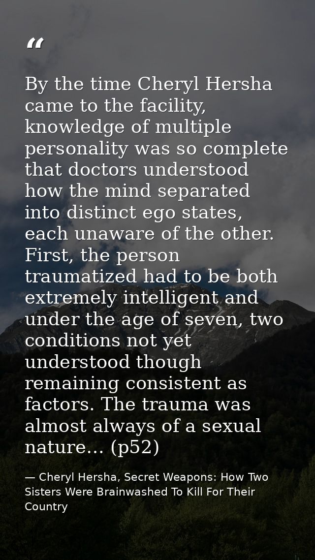 By the time Cheryl Hersha came to the facility, knowledge of multiple personality was so complete that doctors understoo — Cheryl Hersha, Secret Weapons: How Two Sisters Were Brainwashed To Kill For Their Country