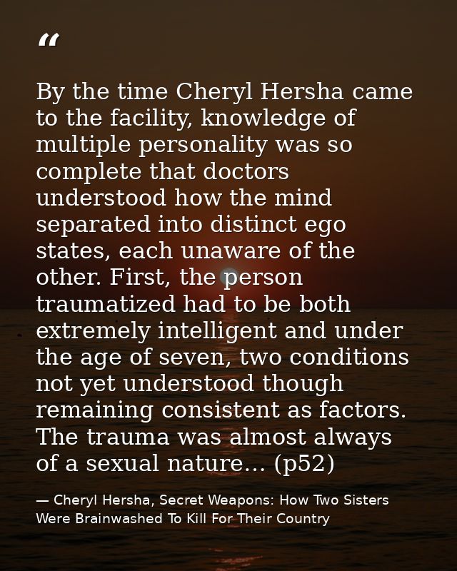 By the time Cheryl Hersha came to the facility, knowledge of multiple personality was so complete that doctors understoo — Cheryl Hersha, Secret Weapons: How Two Sisters Were Brainwashed To Kill For Their Country