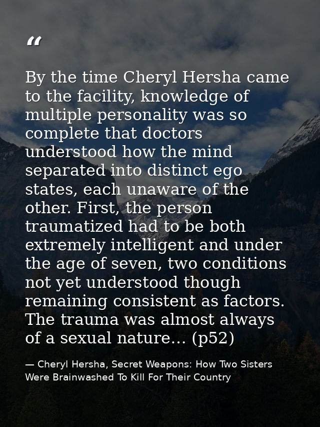 By the time Cheryl Hersha came to the facility, knowledge of multiple personality was so complete that doctors understoo — Cheryl Hersha, Secret Weapons: How Two Sisters Were Brainwashed To Kill For Their Country