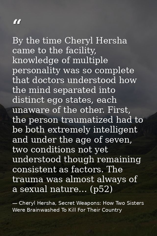 By the time Cheryl Hersha came to the facility, knowledge of multiple personality was so complete that doctors understoo — Cheryl Hersha, Secret Weapons: How Two Sisters Were Brainwashed To Kill For Their Country