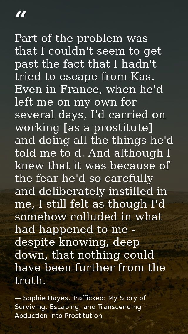 Part of the problem was that I couldn't seem to get past the fact that I hadn't tried to escape from Kas. Even in France — Sophie Hayes, Trafficked: My Story of Surviving, Escaping, and Transcending Abduction Into Prostitution