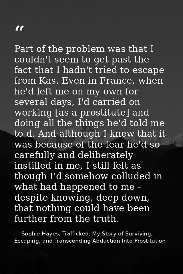 Part of the problem was that I couldn't seem to get past the fact that I hadn't tried to escape from Kas. Even in France — Sophie Hayes, Trafficked: My Story of Surviving, Escaping, and Transcending Abduction Into Prostitution