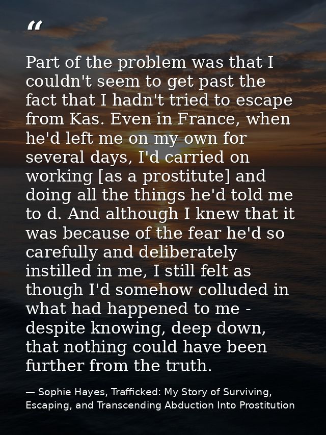 Part of the problem was that I couldn't seem to get past the fact that I hadn't tried to escape from Kas. Even in France — Sophie Hayes, Trafficked: My Story of Surviving, Escaping, and Transcending Abduction Into Prostitution