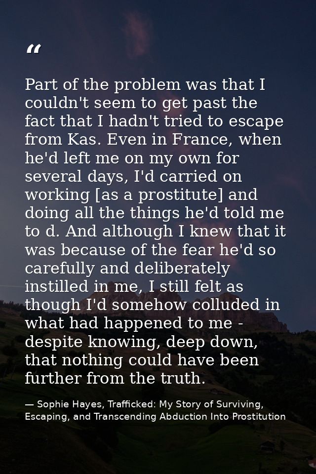 Part of the problem was that I couldn't seem to get past the fact that I hadn't tried to escape from Kas. Even in France — Sophie Hayes, Trafficked: My Story of Surviving, Escaping, and Transcending Abduction Into Prostitution