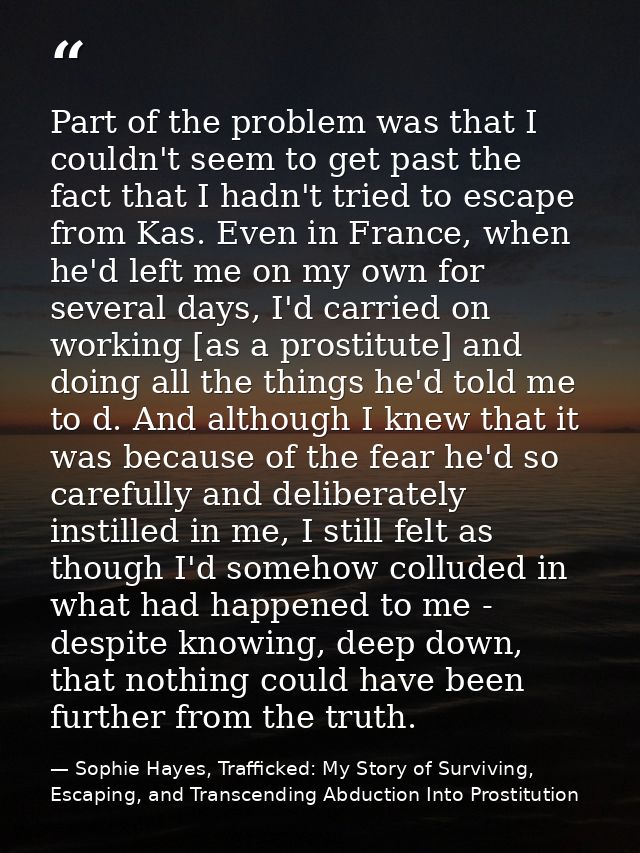 Part of the problem was that I couldn't seem to get past the fact that I hadn't tried to escape from Kas. Even in France — Sophie Hayes, Trafficked: My Story of Surviving, Escaping, and Transcending Abduction Into Prostitution