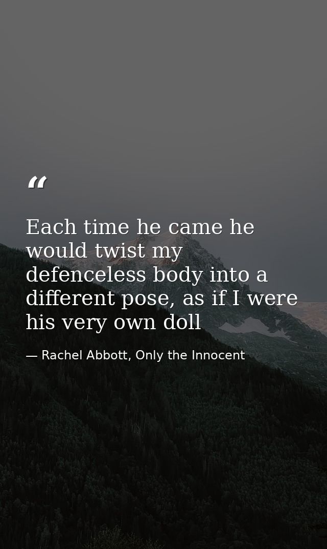 Each time he came he would twist my defenceless body into a different pose, as if I were his very own doll — Rachel Abbott, Only the Innocent
