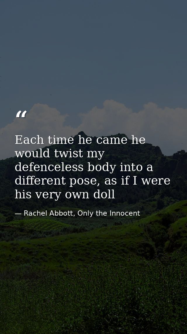 Each time he came he would twist my defenceless body into a different pose, as if I were his very own doll — Rachel Abbott, Only the Innocent