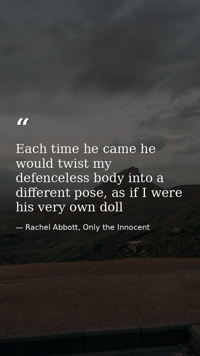 Each time he came he would twist my defenceless body into a different pose, as if I were his very own doll — Rachel Abbott, Only the Innocent