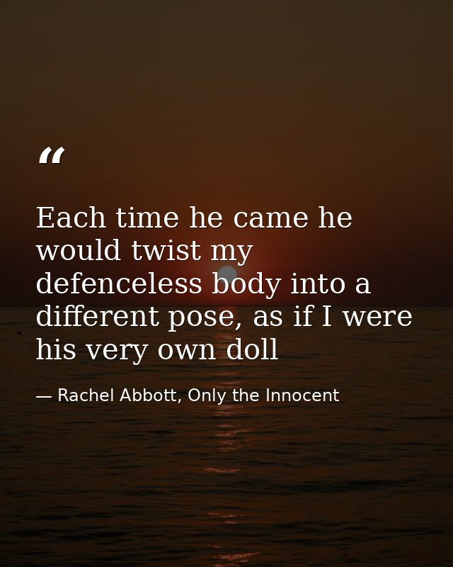 Each time he came he would twist my defenceless body into a different pose, as if I were his very own doll — Rachel Abbott, Only the Innocent