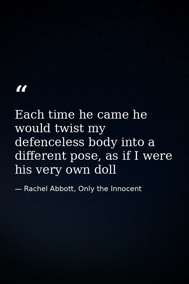 Each time he came he would twist my defenceless body into a different pose, as if I were his very own doll — Rachel Abbott, Only the Innocent