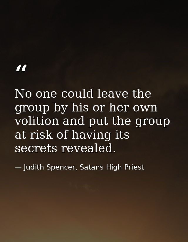 No one could leave the group by his or her own volition and put the group at risk of having its secrets revealed. — Judith Spencer, Satans High Priest