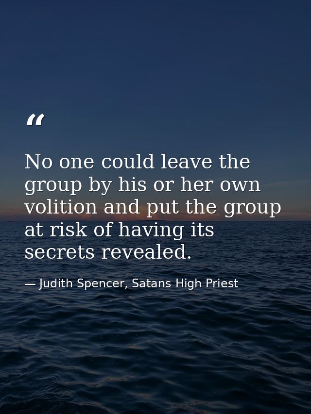 No one could leave the group by his or her own volition and put the group at risk of having its secrets revealed. — Judith Spencer, Satans High Priest