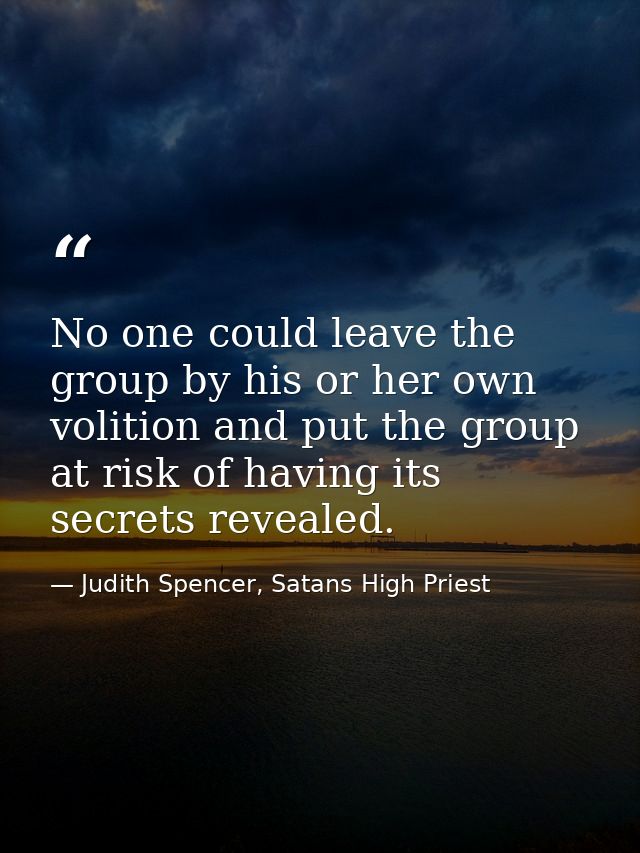 No one could leave the group by his or her own volition and put the group at risk of having its secrets revealed. — Judith Spencer, Satans High Priest